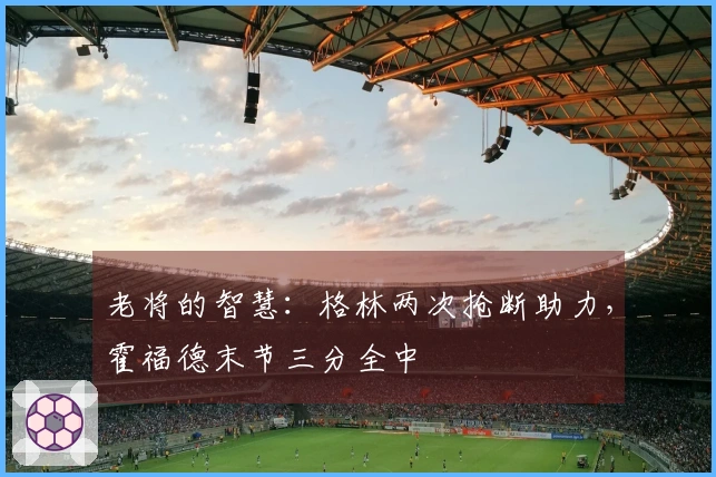 老将的智慧：格林两次抢断助力，霍福德末节三分全中