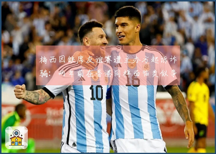 梅西因缺席友谊赛遭主办方起诉诈骗：两年前在香港同样面临类似争议