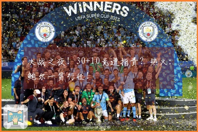 决战之夜！30+10竟遭指责？热火：鲍尔一贯行径！