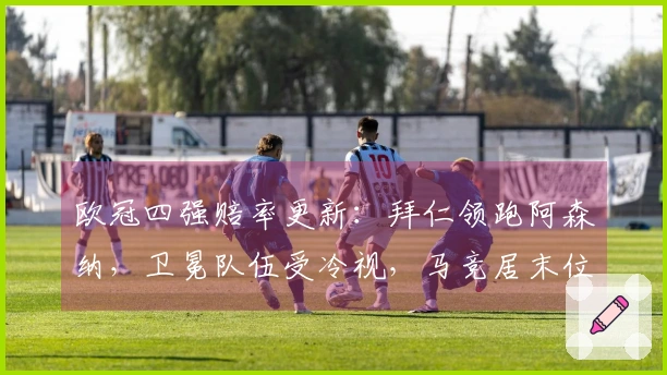 欧冠四强赔率更新：拜仁领跑阿森纳，卫冕队伍受冷视，马竞居末位