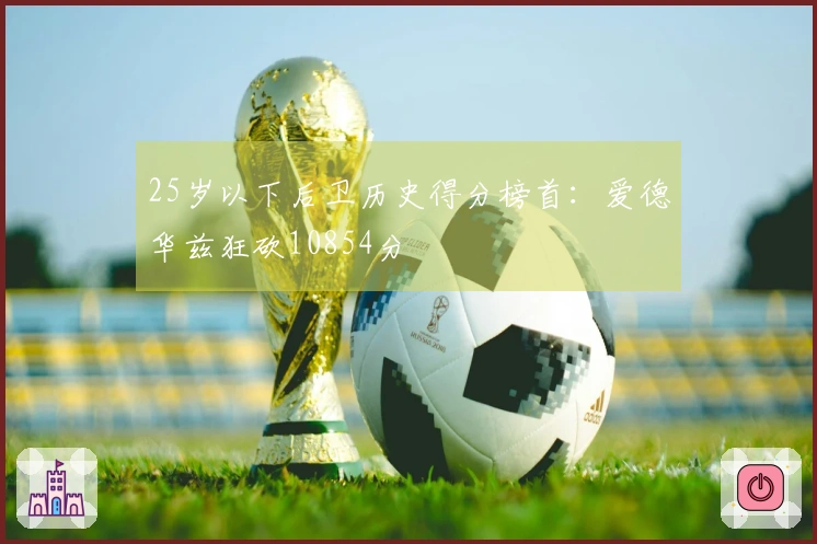 25岁以下后卫历史得分榜首：爱德华兹狂砍10854分
