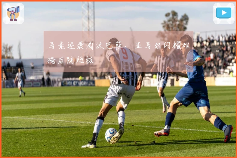马竞逆袭淘汰巴萨，亚马尔闪耀难掩后防短板