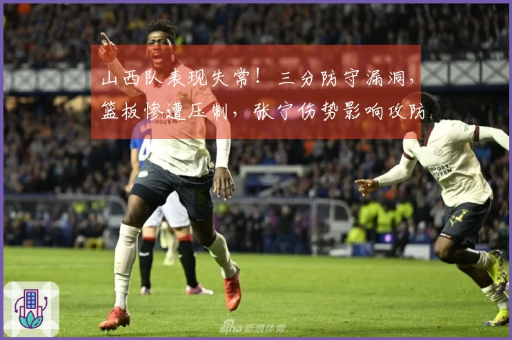 山西队表现失常！三分防守漏洞，篮板惨遭压制，张宁伤势影响攻防全局