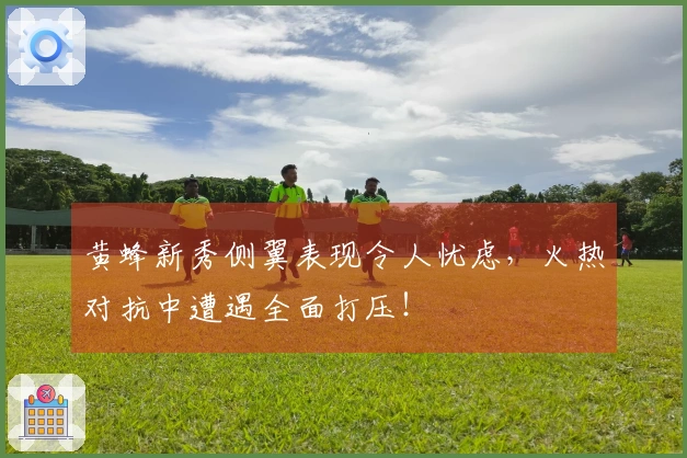 黄蜂新秀侧翼表现令人忧虑，火热对抗中遭遇全面打压！