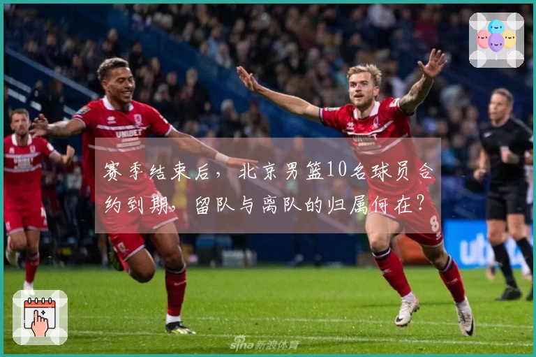 赛季结束后，北京男篮10名球员合约到期，留队与离队的归属何在？