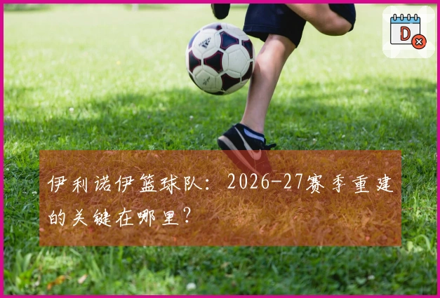 伊利诺伊篮球队：2026-27赛季重建的关键在哪里？