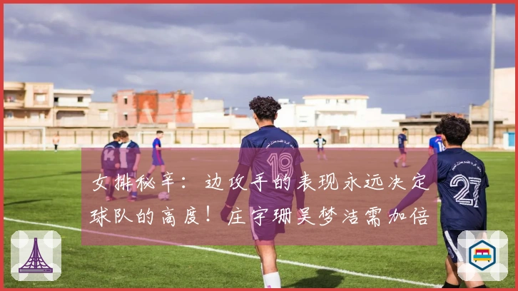 女排秘辛：边攻手的表现永远决定球队的高度！庄宇珊吴梦洁需加倍努力