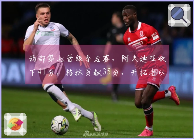 西部第七晋级季后赛，阿夫迪亚砍下41分，格林贡献35分，开拓者以114-110战胜太阳