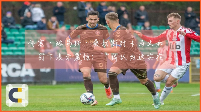 何塞·路易斯·桑切斯对卡马文加的罚下表示震惊：“我认为这实在不合时宜”