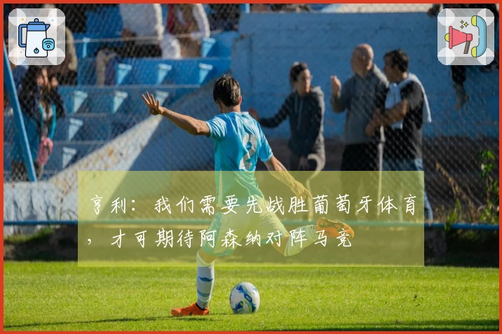 亨利：我们需要先战胜葡萄牙体育，才可期待阿森纳对阵马竞