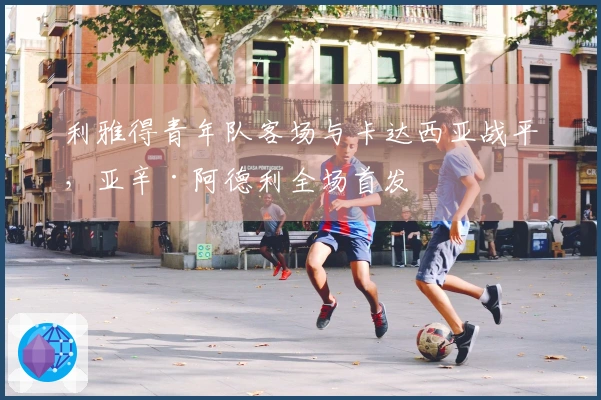 利雅得青年队客场与卡达西亚战平，亚辛·阿德利全场首发