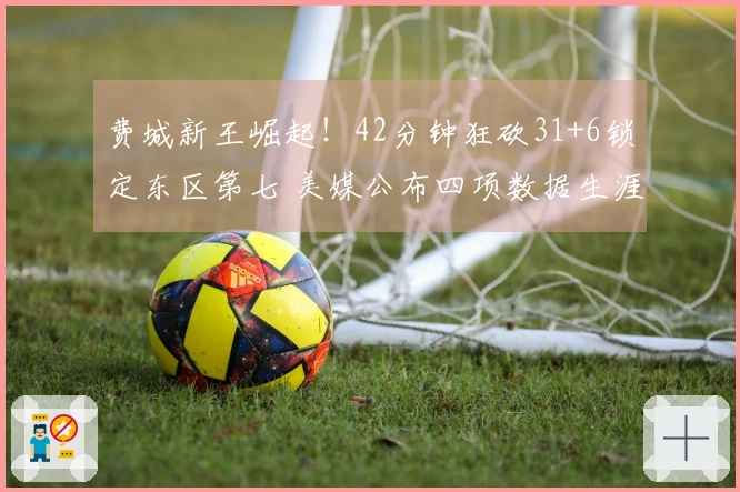 费城新王崛起！42分钟狂砍31+6锁定东区第七 美媒公布四项数据生涯新高