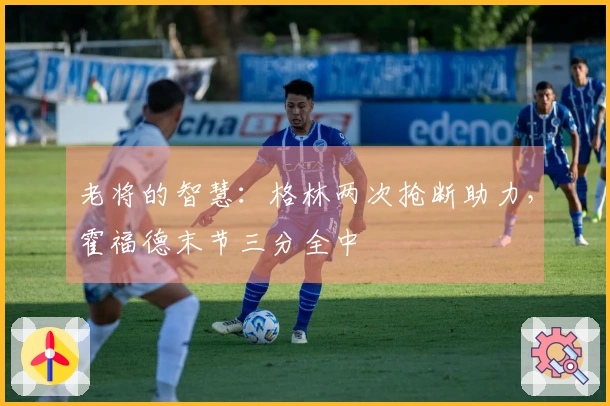 老将的智慧：格林两次抢断助力，霍福德末节三分全中