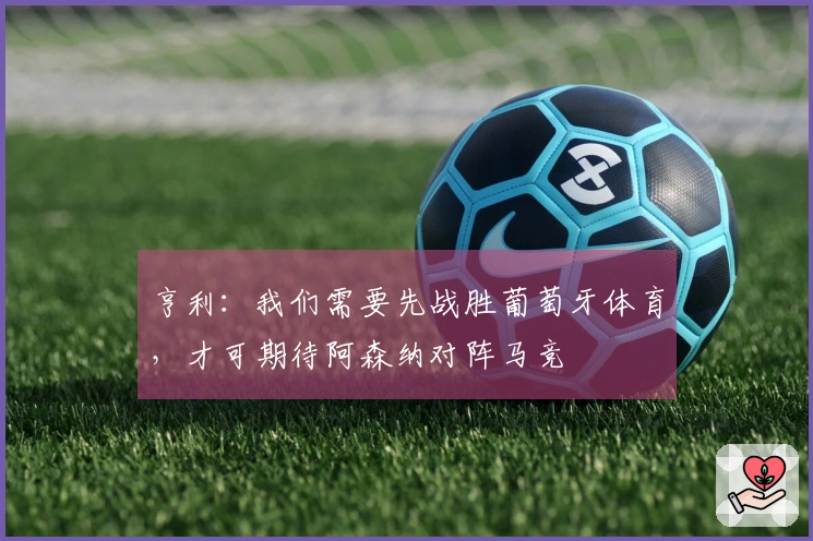 亨利：我们需要先战胜葡萄牙体育，才可期待阿森纳对阵马竞