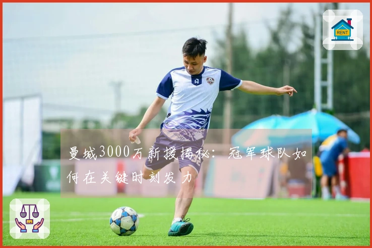 曼城3000万新援揭秘：冠军球队如何在关键时刻发力