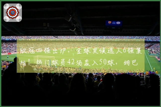 欧冠四强出炉，金球奖候选人6强集结！热门球员42场轰入50球，姆巴佩瞄准世界杯荣耀