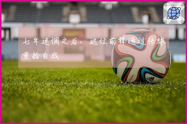 七年迷惘之后，这位前锋通过传球重拾自我