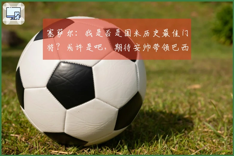 塞萨尔：我是否是国米历史最佳门将？或许是吧，期待安帅带领巴西赢得世界杯