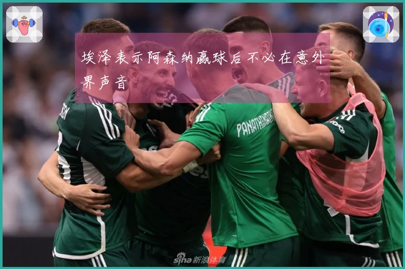 埃泽表示阿森纳赢球后不必在意外界声音