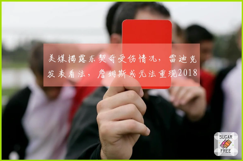 美媒揭露东契奇受伤情况，雷迪克发表看法，詹姆斯或无法重现2018年辉煌