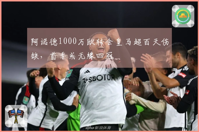 阿诺德1000万欧转会皇马超百天伤缺，首季或无缘四冠