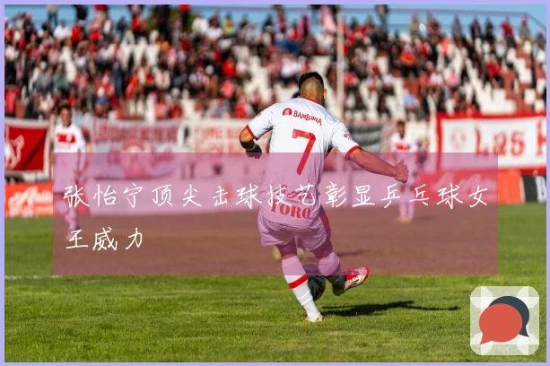 张怡宁顶尖击球技艺彰显乒乓球女王威力