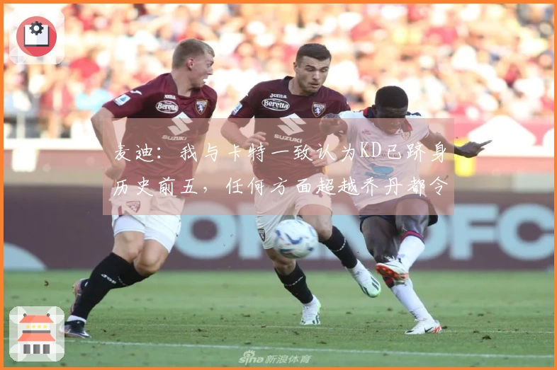 麦迪：我与卡特一致认为KD已跻身历史前五，任何方面超越乔丹都令人惊叹