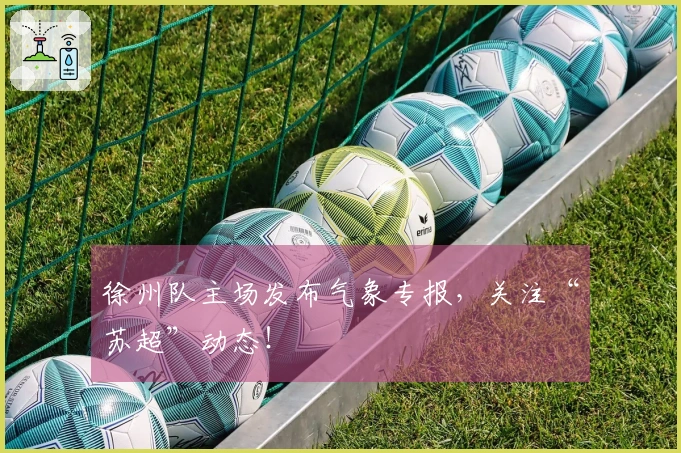 徐州队主场发布气象专报，关注“苏超”动态！