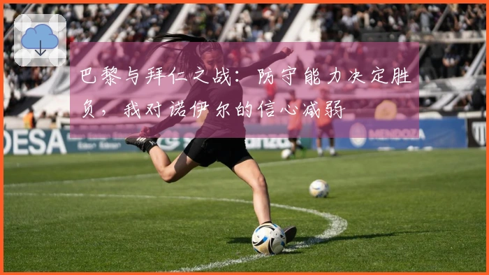 巴黎与拜仁之战：防守能力决定胜负，我对诺伊尔的信心减弱