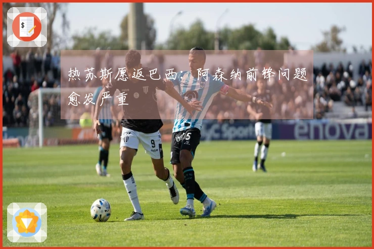 热苏斯愿返巴西：阿森纳前锋问题愈发严重